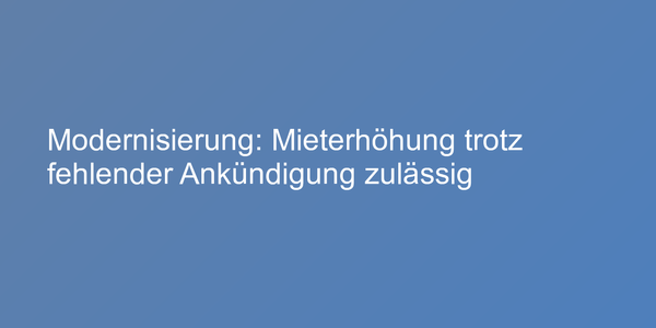 Modernisierung: Mieterhöhung trotz fehlender Ankündigung zulässig