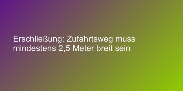 Erschließung: Zufahrtsweg muss mindestens 2,5 Meter breit sein