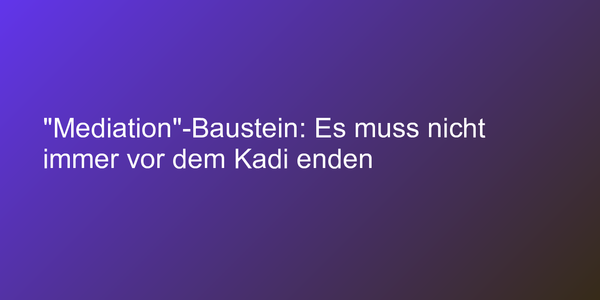 "Mediation"-Baustein: Es muss nicht immer vor dem Kadi enden