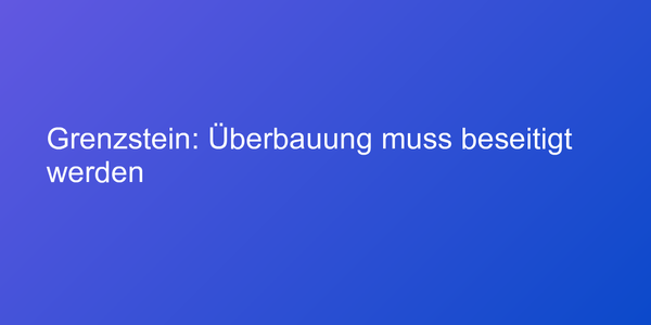 Grenzstein: Überbauung muss beseitigt werden