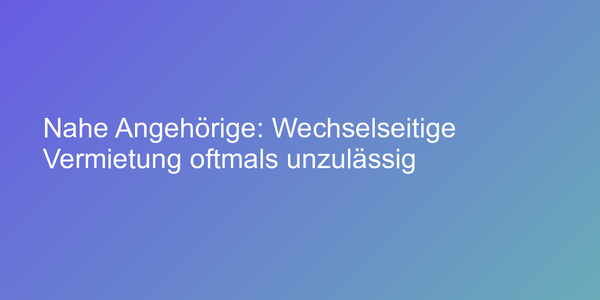 Nahe Angehörige: Wechselseitige Vermietung oftmals unzulässig