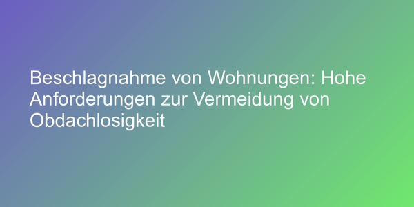 Beschlagnahme von Wohnungen: Hohe Anforderungen zur Vermeidung von Obdachlosigkeit