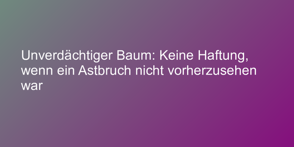 Unverdächtiger Baum: Keine Haftung, wenn ein Astbruch nicht vorherzusehen war