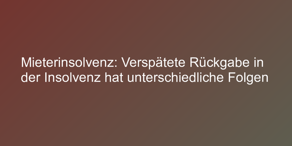 Mieterinsolvenz: Verspätete Rückgabe in der Insolvenz hat unterschiedliche Folgen