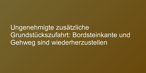 Ungenehmigte zusätzliche Grundstückszufahrt: Bordsteinkante und Gehweg sind wiederherzustellen