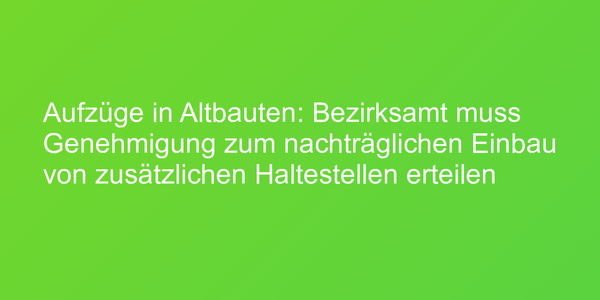 Aufzüge in Altbauten: Bezirksamt muss Genehmigung zum nachträglichen Einbau von zusätzlichen Haltestellen erteilen