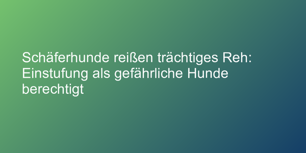 Schäferhunde reißen trächtiges Reh: Einstufung als gefährliche Hunde berechtigt