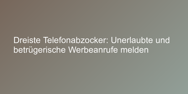 Dreiste Telefonabzocker: Unerlaubte und betrügerische Werbeanrufe melden