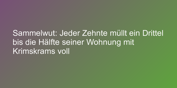 Sammelwut: Jeder Zehnte müllt ein Drittel bis die Hälfte seiner Wohnung mit Krimskrams voll