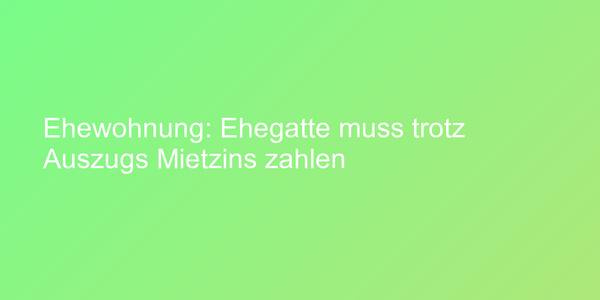 Ehewohnung: Ehegatte muss trotz Auszugs Mietzins zahlen