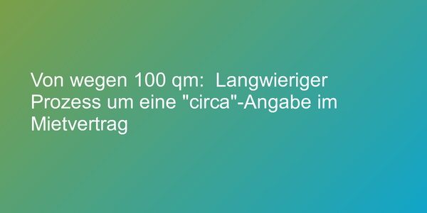 Von wegen 100 qm:  Langwieriger Prozess um eine "circa"-Angabe im Mietvertrag