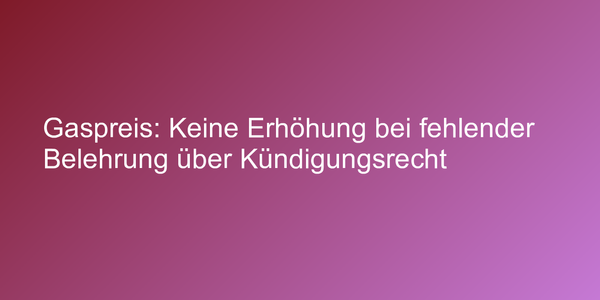 Gaspreis: Keine Erhöhung bei fehlender Belehrung über Kündigungsrecht