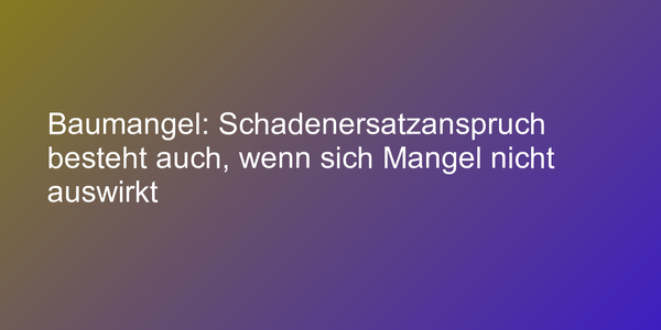 Baumangel: Schadenersatzanspruch besteht auch, wenn sich Mangel nicht auswirkt