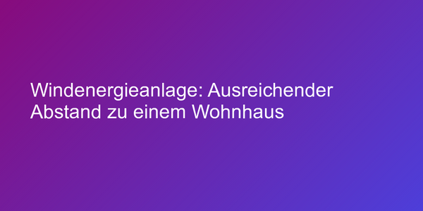 Windenergieanlage: Ausreichender Abstand zu einem Wohnhaus