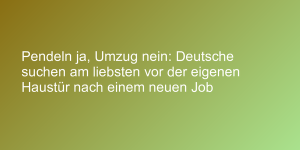 Pendeln ja, Umzug nein: Deutsche suchen am liebsten vor der eigenen Haustür nach einem neuen Job