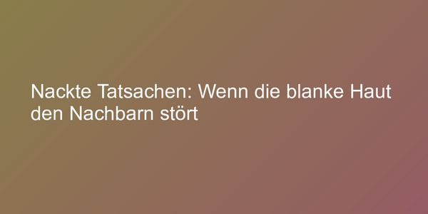 Nackte Tatsachen: Wenn die blanke Haut den Nachbarn stört