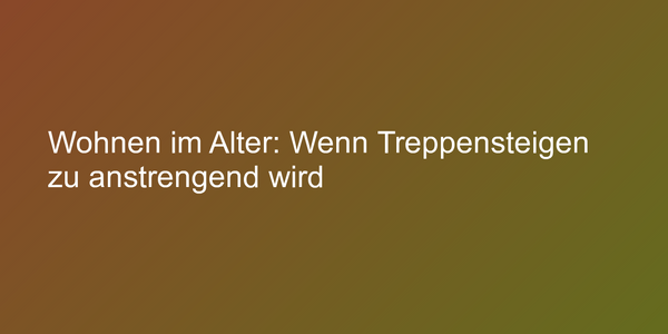 Wohnen im Alter: Wenn Treppensteigen zu anstrengend wird