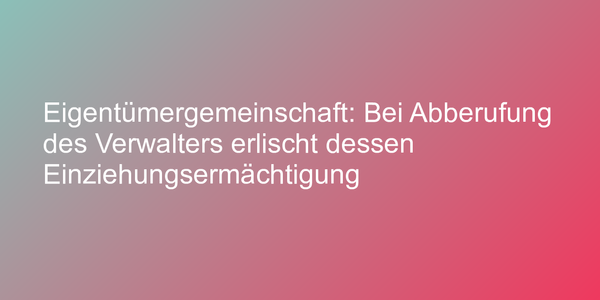 Eigentümergemeinschaft: Bei Abberufung des Verwalters erlischt dessen Einziehungsermächtigung