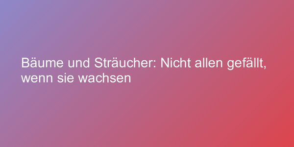 Bäume und Sträucher: Nicht allen gefällt, wenn sie wachsen