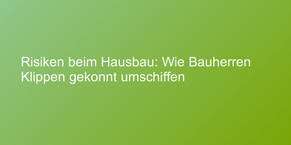 Risiken beim Hausbau: Wie Bauherren Klippen gekonnt umschiffen