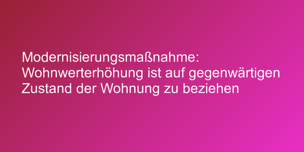 Modernisierungsmaßnahme: Wohnwerterhöhung ist auf gegenwärtigen Zustand der Wohnung zu beziehen