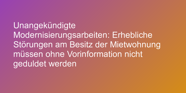 Unangekündigte Modernisierungsarbeiten: Erhebliche Störungen am Besitz der Mietwohnung müssen ohne Vorinformation nicht geduldet werden