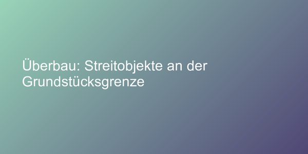 Überbau: Streitobjekte an der Grundstücksgrenze