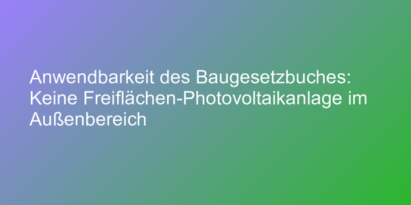 Anwendbarkeit des Baugesetzbuches: Keine Freiflächen-Photovoltaikanlage im Außenbereich