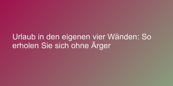 Urlaub in den eigenen vier Wänden: So erholen Sie sich ohne Ärger