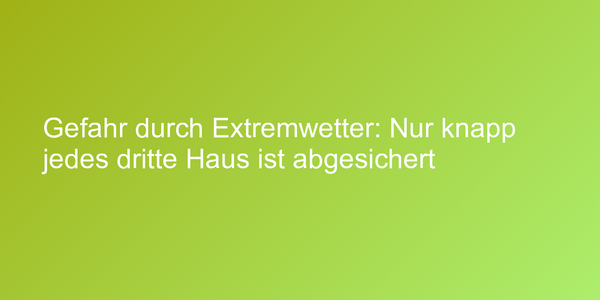 Gefahr durch Extremwetter: Nur knapp jedes dritte Haus ist abgesichert