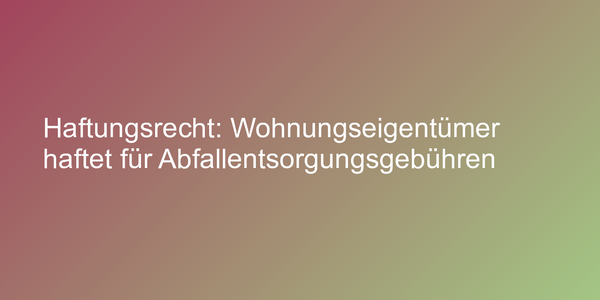 Haftungsrecht: Wohnungseigentümer haftet für Abfallentsorgungsgebühren