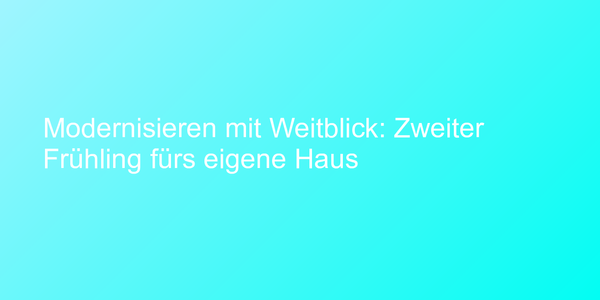 Modernisieren mit Weitblick: Zweiter Frühling fürs eigene Haus