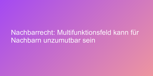 Nachbarrecht: Multifunktionsfeld kann für Nachbarn unzumutbar sein