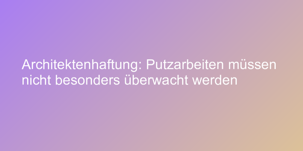 Architektenhaftung: Putzarbeiten müssen nicht besonders überwacht werden