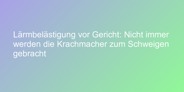 Lärmbelästigung vor Gericht: Nicht immer werden die Krachmacher zum Schweigen gebracht