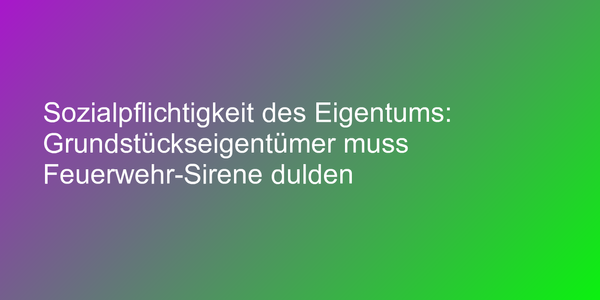 Sozialpflichtigkeit des Eigentums: Grundstückseigentümer muss Feuerwehr-Sirene dulden