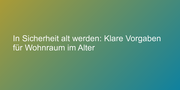 In Sicherheit alt werden: Klare Vorgaben für Wohnraum im Alter