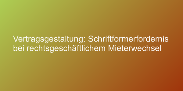 Vertragsgestaltung: Schriftformerfordernis bei rechtsgeschäftlichem Mieterwechsel