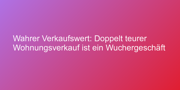 Wahrer Verkaufswert: Doppelt teurer Wohnungsverkauf ist ein Wuchergeschäft