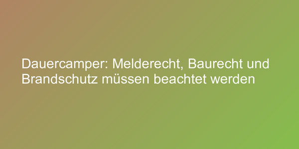 Dauercamper: Melderecht, Baurecht und Brandschutz müssen beachtet werden