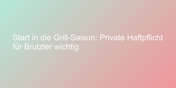 Start in die Grill-Saison: Private Haftpflicht für Brutzler wichtig