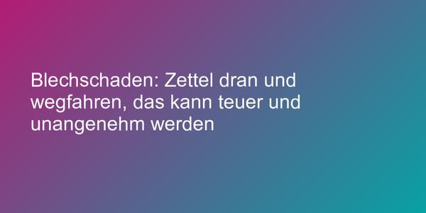 Blechschaden: Zettel dran und wegfahren, das kann teuer und unangenehm werden