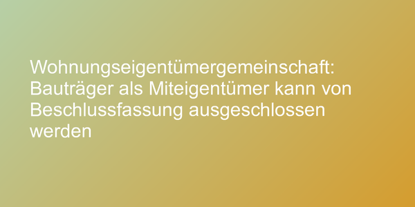 Wohnungseigentümergemeinschaft:  Bauträger als Miteigentümer kann von Beschlussfassung ausgeschlossen werden