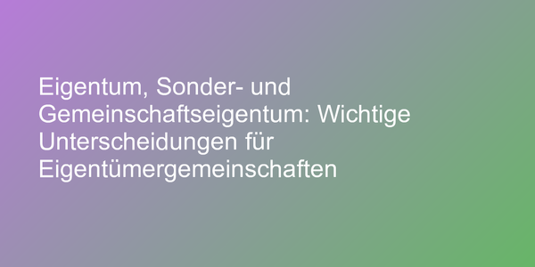 Eigentum, Sonder- und Gemeinschaftseigentum: Wichtige Unterscheidungen für Eigentümergemeinschaften