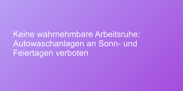 Keine wahrnehmbare Arbeitsruhe: Autowaschanlagen an Sonn- und Feiertagen verboten