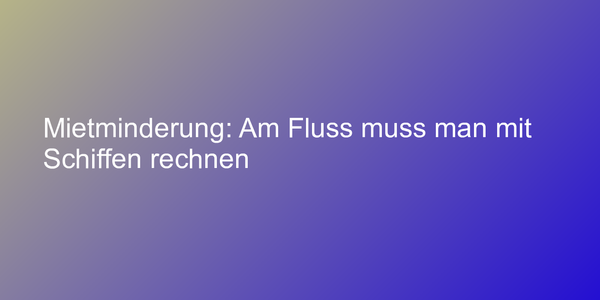 Mietminderung: Am Fluss muss man mit Schiffen rechnen