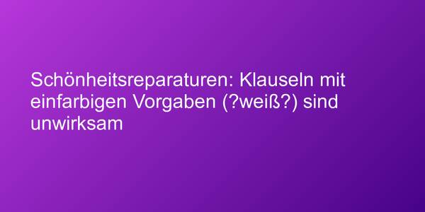 Schönheitsreparaturen: Klauseln mit einfarbigen Vorgaben („weiß“) sind unwirksam