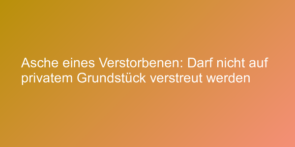 Asche eines Verstorbenen: Darf nicht auf privatem Grundstück verstreut werden