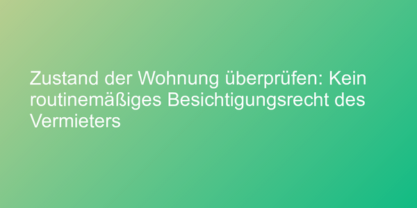 Zustand der Wohnung überprüfen: Kein routinemäßiges Besichtigungsrecht des Vermieters