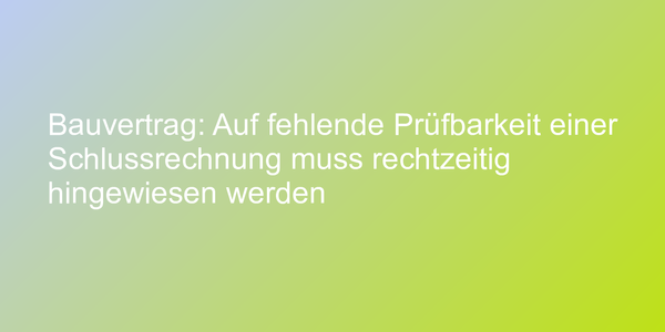 Bauvertrag: Auf fehlende Prüfbarkeit einer Schlussrechnung muss rechtzeitig hingewiesen werden